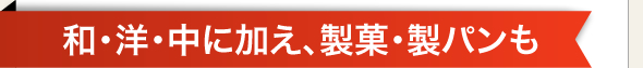 和・洋・中に加え、製菓・製パンも