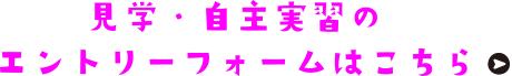 見学・自主実習のエントリーフォームはこちら